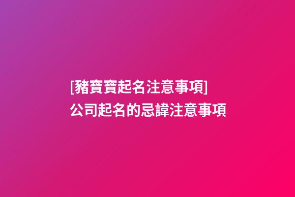 [豬寶寶起名注意事項]公司起名的忌諱注意事項-第1張-公司起名-玄機派